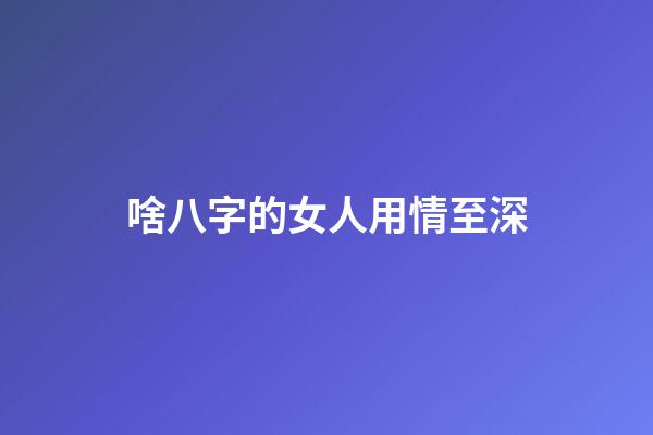 啥八字的女人用情至深