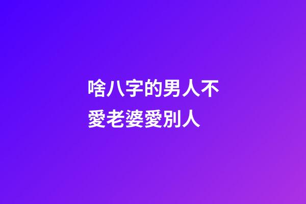啥八字的男人不愛老婆愛別人