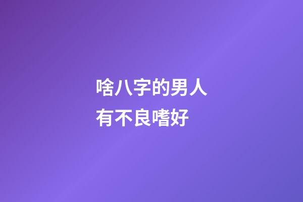 啥八字的男人有不良嗜好