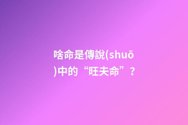 啥命是傳說(shuō)中的“旺夫命”？