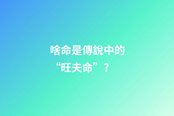 啥命是傳說中的“旺夫命”？