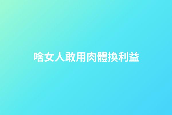 啥女人敢用肉體換利益