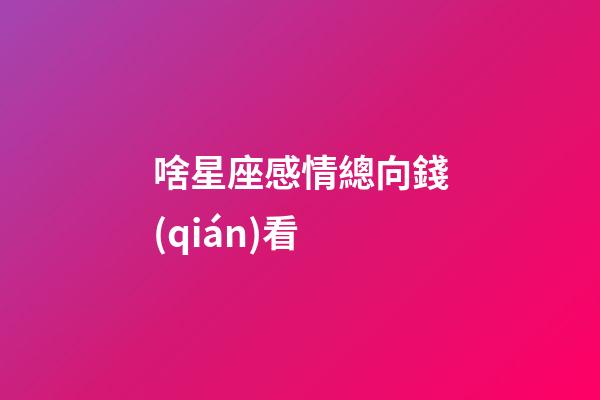 啥星座感情總向錢(qián)看