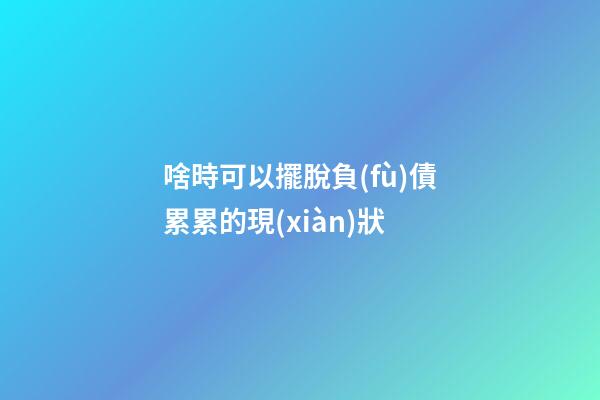 啥時可以擺脫負(fù)債累累的現(xiàn)狀