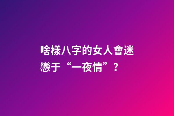 啥樣八字的女人會迷戀于“一夜情”？