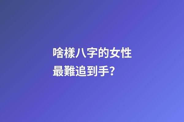 啥樣八字的女性最難追到手？