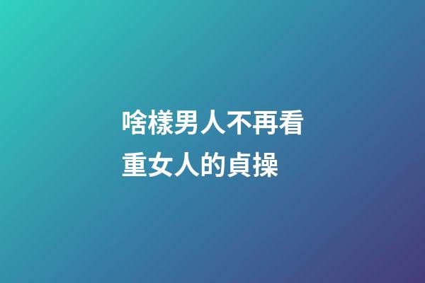啥樣男人不再看重女人的貞操