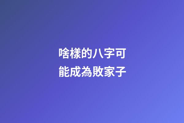 啥樣的八字可能成為敗家子