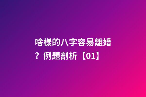 啥樣的八字容易離婚？例題剖析【01】