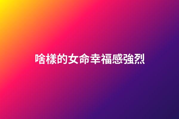 啥樣的女命幸福感強烈