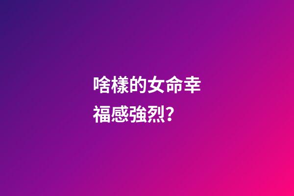 啥樣的女命幸福感強烈？