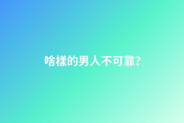啥樣的男人不可靠？
