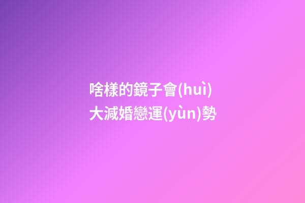 啥樣的鏡子會(huì)大減婚戀運(yùn)勢