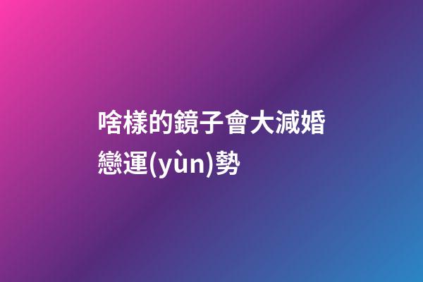 啥樣的鏡子會大減婚戀運(yùn)勢