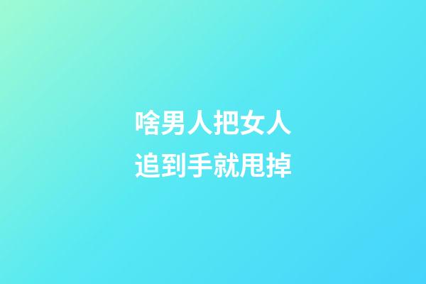 啥男人把女人追到手就甩掉