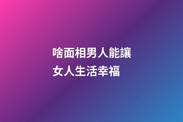 啥面相男人能讓女人生活幸福