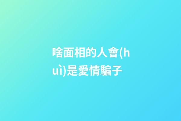 啥面相的人會(huì)是愛情騙子