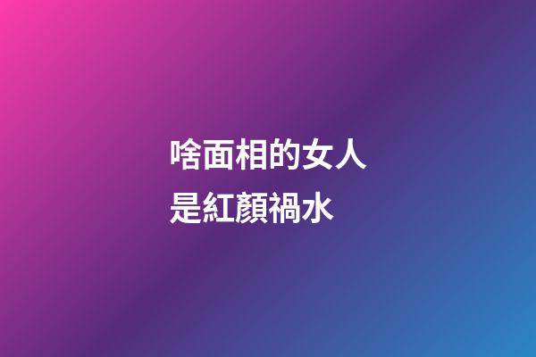 啥面相的女人是紅顏禍水