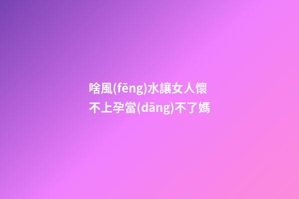 啥風(fēng)水讓女人懷不上孕當(dāng)不了媽