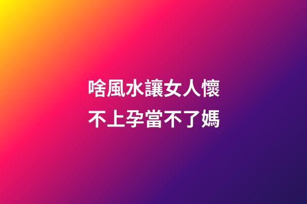 啥風水讓女人懷不上孕當不了媽