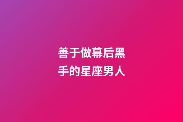善于做幕后黑手的星座男人-第1張-星座運勢-玄機派