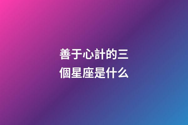 善于心計的三個星座是什么-第1張-星座運勢-玄機派