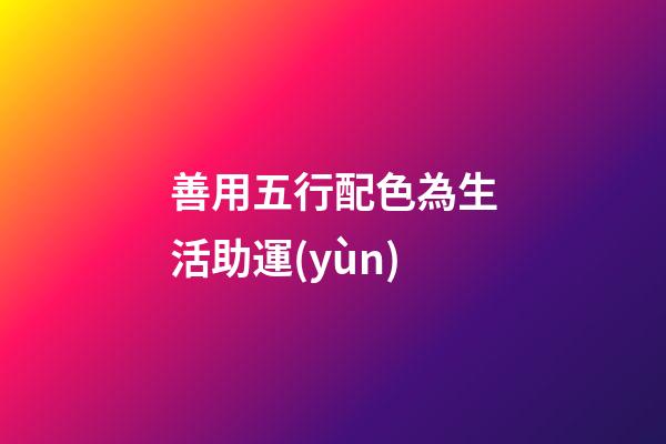 善用五行配色為生活助運(yùn)