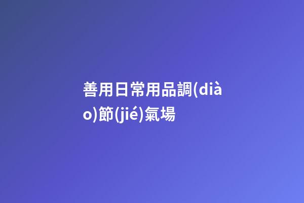 善用日常用品調(diào)節(jié)氣場