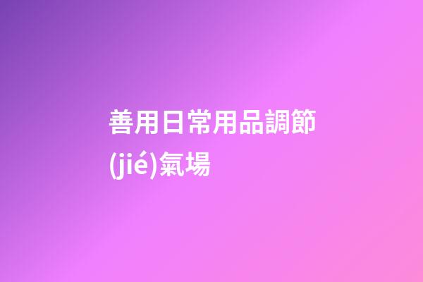 善用日常用品調節(jié)氣場