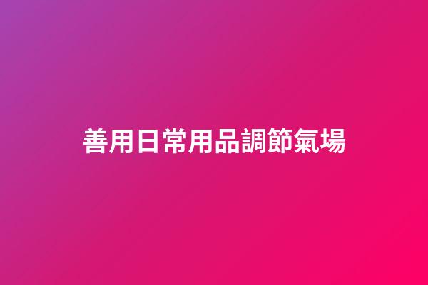 善用日常用品調節氣場