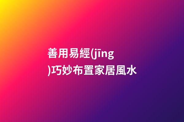 善用易經(jīng)巧妙布置家居風水