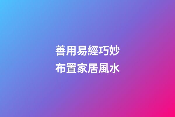 善用易經巧妙布置家居風水