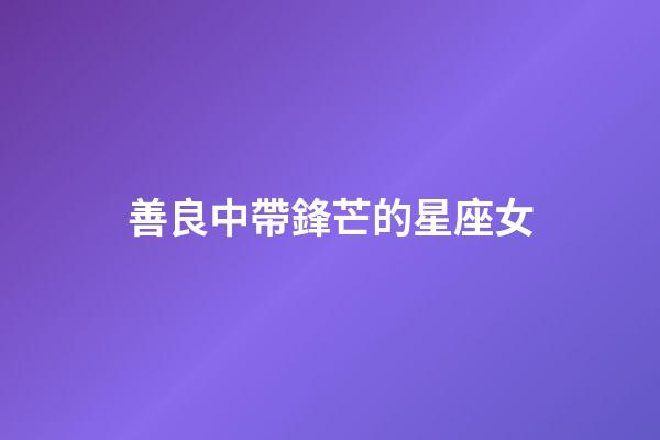 善良中帶鋒芒的星座女-第1張-星座運(yùn)勢-玄機(jī)派