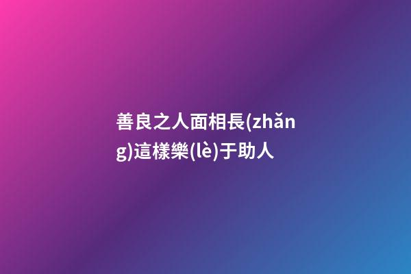 善良之人面相長(zhǎng)這樣樂(lè)于助人