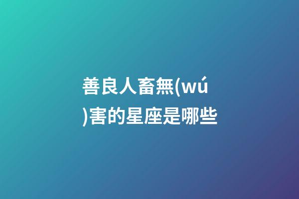 善良人畜無(wú)害的星座是哪些-第1張-星座運(yùn)勢(shì)-玄機(jī)派
