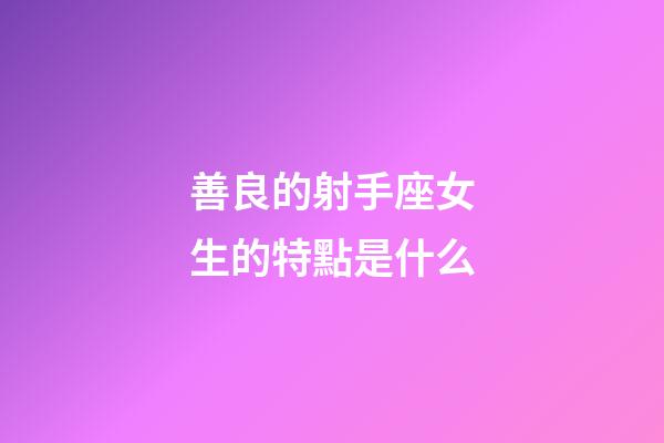 善良的射手座女生的特點是什么-第1張-星座運勢-玄機(jī)派