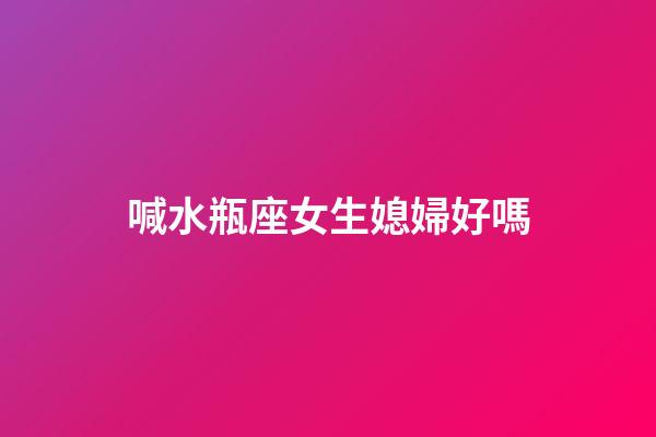 喊水瓶座女生媳婦好嗎-第1張-星座運勢-玄機派