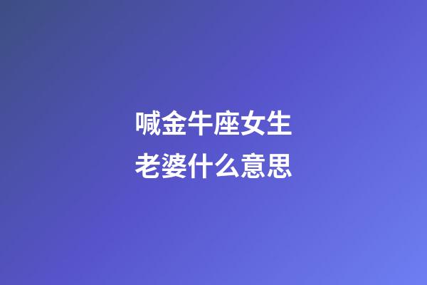 喊金牛座女生老婆什么意思-第1張-星座運勢-玄機派