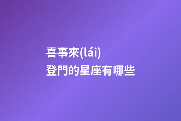 喜事來(lái)登門的星座有哪些-第1張-星座運(yùn)勢(shì)-玄機(jī)派