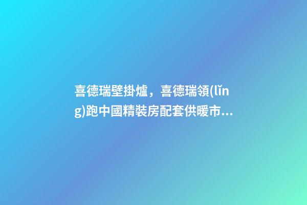 喜德瑞壁掛爐，喜德瑞領(lǐng)跑中國精裝房配套供暖市場-第1張-觀點(diǎn)-玄機(jī)派