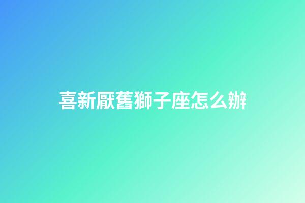 喜新厭舊獅子座怎么辦-第1張-星座運勢-玄機派