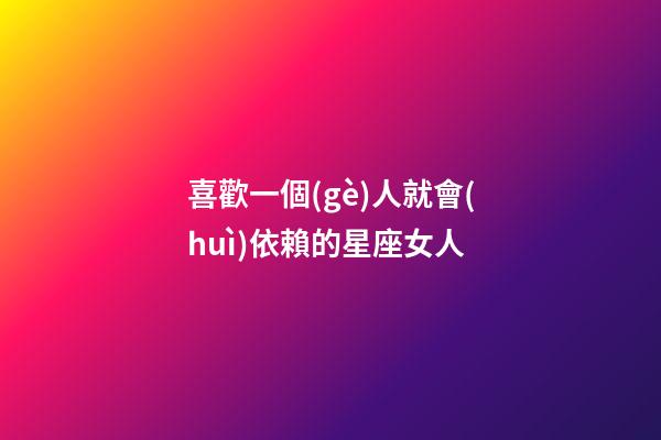 喜歡一個(gè)人就會(huì)依賴的星座女人-第1張-星座運(yùn)勢(shì)-玄機(jī)派