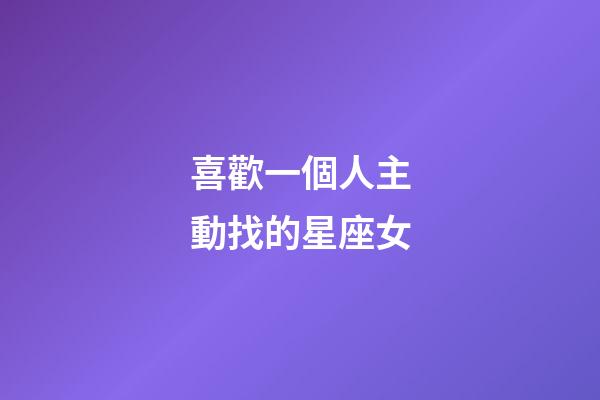 喜歡一個人主動找的星座女-第1張-星座運勢-玄機派