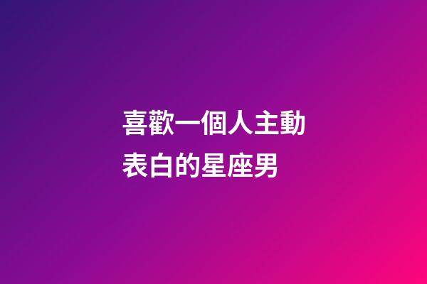 喜歡一個人主動表白的星座男-第1張-星座運勢-玄機派