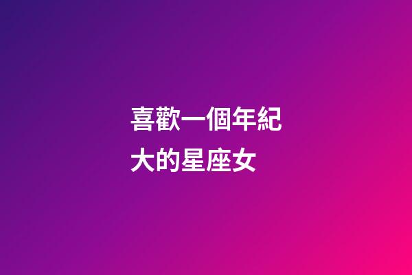 喜歡一個年紀大的星座女-第1張-星座運勢-玄機派