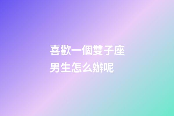 喜歡一個雙子座男生怎么辦呢-第1張-星座運勢-玄機派