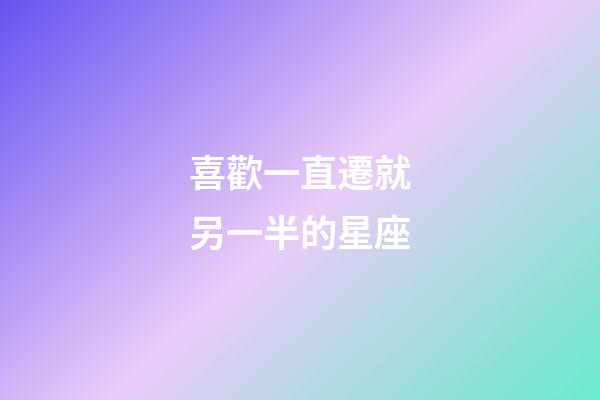 喜歡一直遷就另一半的星座-第1張-星座運勢-玄機派