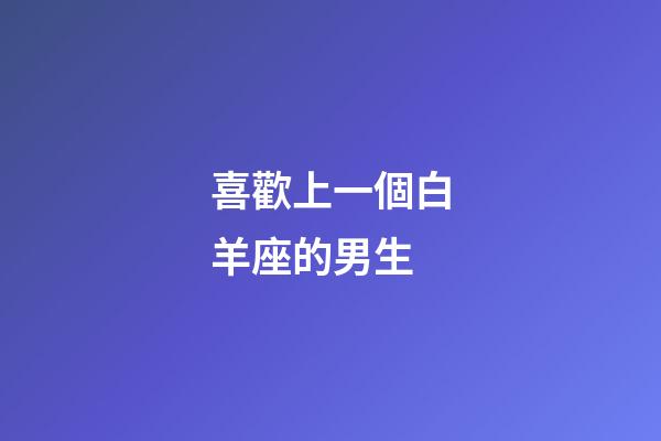 喜歡上一個白羊座的男生-第1張-星座運勢-玄機派