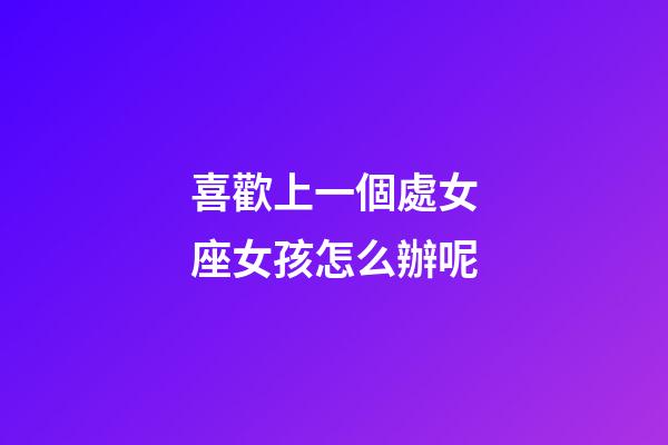 喜歡上一個處女座女孩怎么辦呢-第1張-星座運勢-玄機派