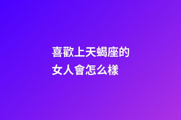 喜歡上天蝎座的女人會怎么樣-第1張-星座運勢-玄機派